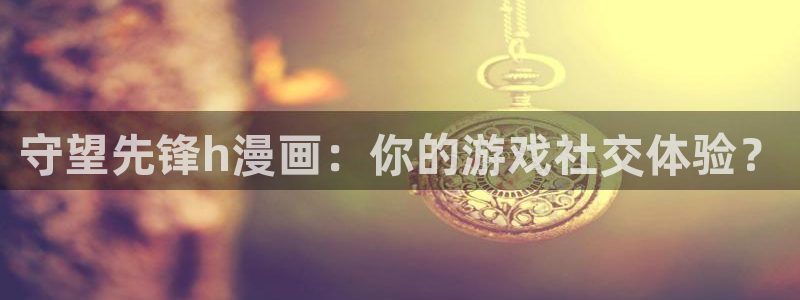 韩漫未删减免费在线看：守望先锋h漫画：你的游戏社交体验？