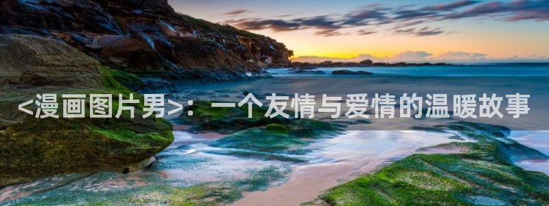 韩漫幸福督市免费观看：<漫画图片男>：一个友情与爱情的温暖故事