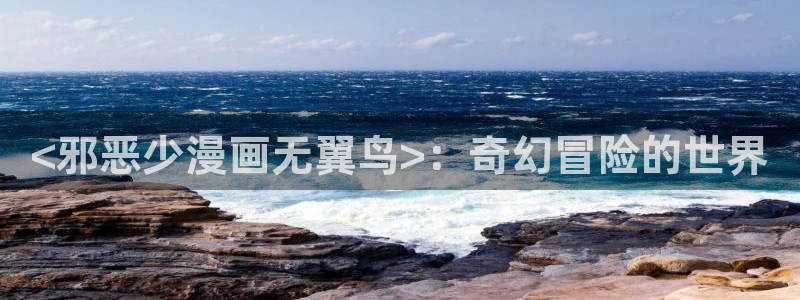 韩漫免费观看无删减：<邪恶少漫画无翼鸟>：奇幻冒险的世界
