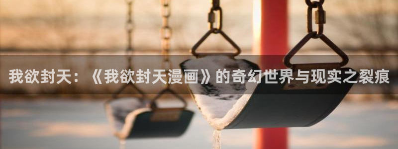 叮咚漫画韩漫官网：我欲封天：《我欲封天漫画》的奇幻世界与现实之裂痕