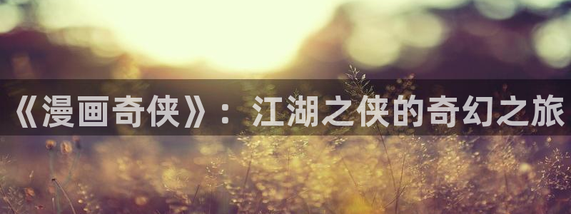 童颜继母韩漫在线观看：《漫画奇侠》：江湖之侠的奇幻之旅