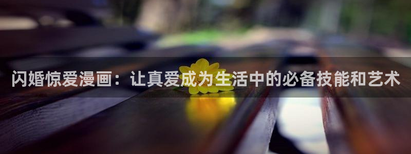 免费漫画韩漫画下拉式在线看：闪婚惊爱漫画：让真爱成为生活中的必备技能和艺术