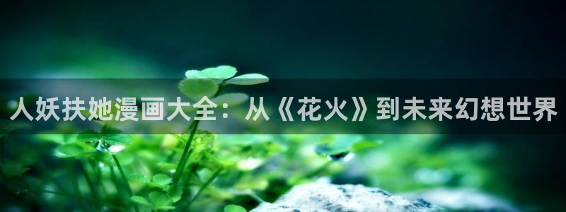 韩漫在线观看免费入口：人妖扶她漫画大全：从《花火》到未来幻想世界