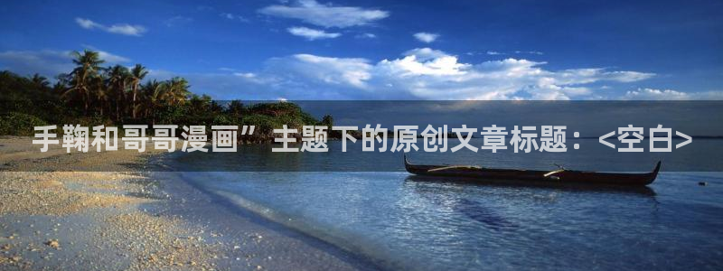 韩国韩漫歪歪漫画首页：手鞠和哥哥漫画”主题下的原创文章标题：<空白>
