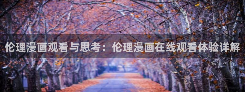 众生之巅不灭神韩漫画：伦理漫画观看与思考：伦理漫画在线观看体验详解